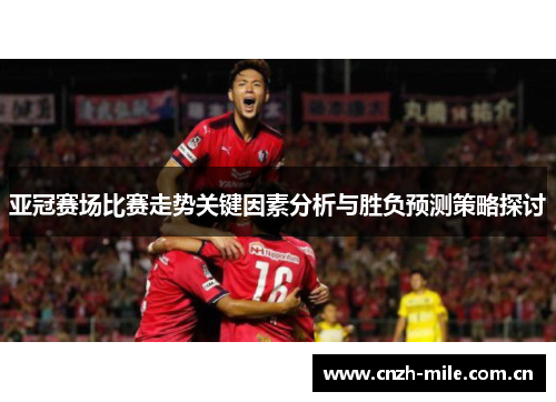 亚冠赛场比赛走势关键因素分析与胜负预测策略探讨 亚冠赛场比赛走势关键因素分析与胜负预测策略探讨