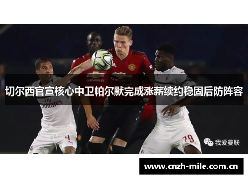 切尔西官宣核心中卫帕尔默完成涨薪续约稳固后防阵容 切尔西官宣核心中卫帕尔默完成涨薪续约稳固后防阵容
